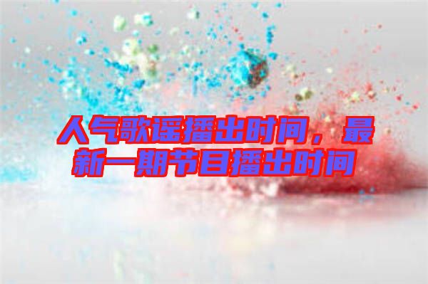 人氣歌謠播出時間，最新一期節(jié)目播出時間