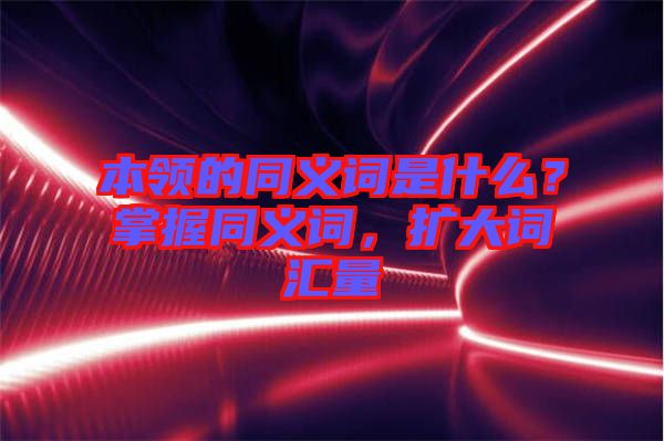 本領的同義詞是什么？掌握同義詞，擴大詞匯量