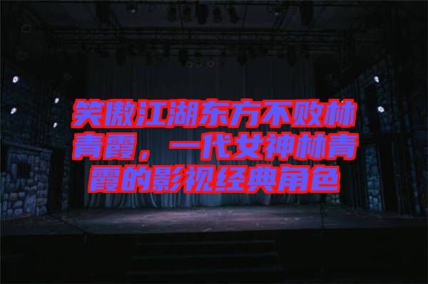 笑傲江湖東方不敗林青霞，一代女神林青霞的影視經(jīng)典角色