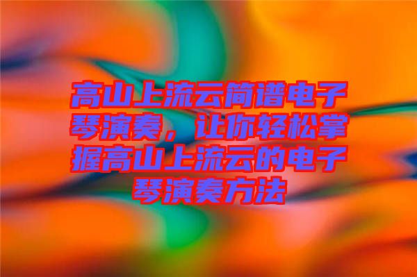 高山上流云簡譜電子琴演奏，讓你輕松掌握高山上流云的電子琴演奏方法