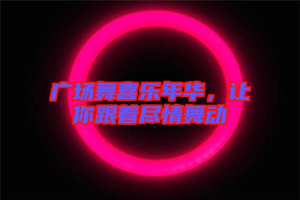 廣場(chǎng)舞喜樂(lè)年華，讓你跟著盡情舞動(dòng)