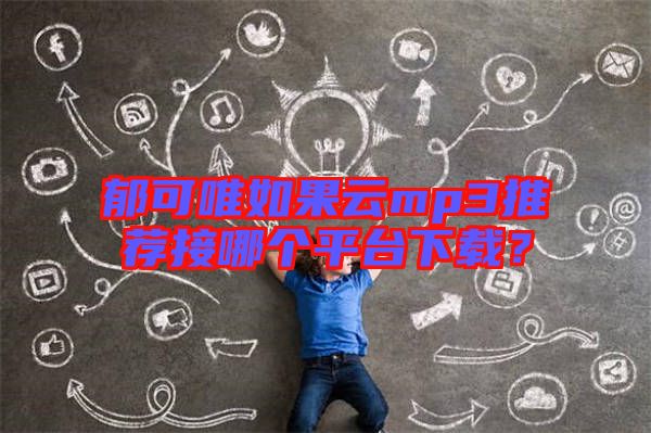 郁可唯如果云mp3推薦接哪個(gè)平臺下載？