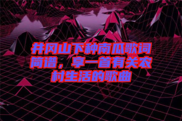 井岡山下種南瓜歌詞簡譜，享一首有關農(nóng)村生活的歌曲