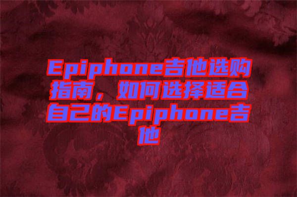 Epiphone吉他選購指南，如何選擇適合自己的Epiphone吉他
