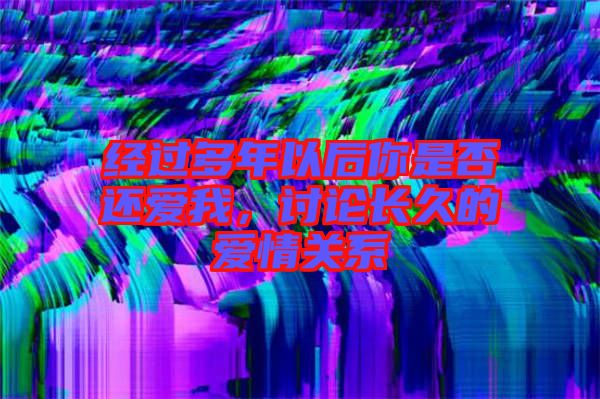 經(jīng)過多年以后你是否還愛我，討論長久的愛情關(guān)系