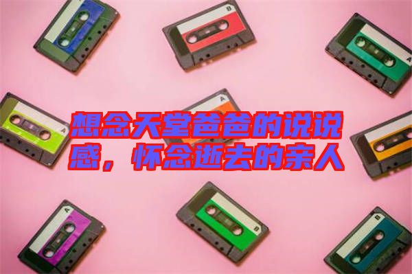 想念天堂爸爸的說說感，懷念逝去的親人