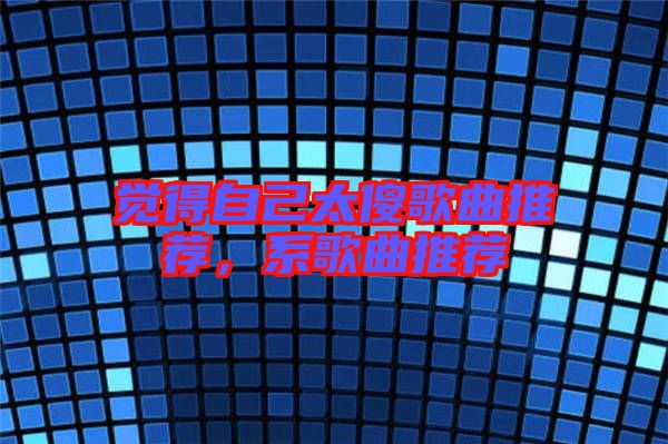 覺(jué)得自己太傻歌曲推薦，系歌曲推薦