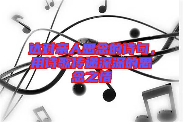 達(dá)對親人思念的詩句，用詩歌傳遞深深的思念之情