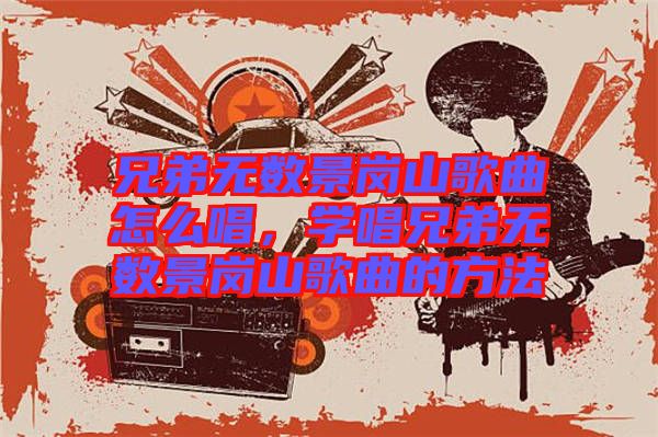 兄弟無數(shù)景崗山歌曲怎么唱，學(xué)唱兄弟無數(shù)景崗山歌曲的方法