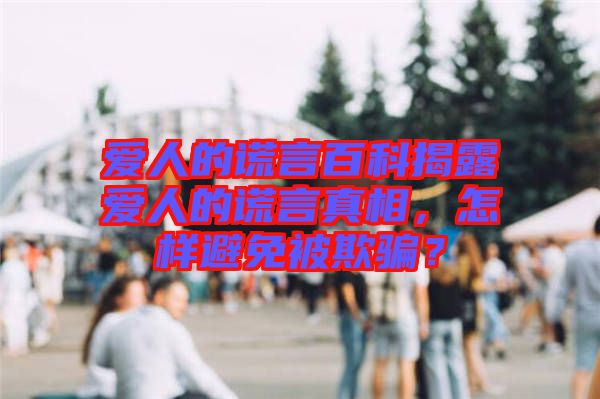 愛人的謊言百科揭露愛人的謊言真相，怎樣避免被欺騙？