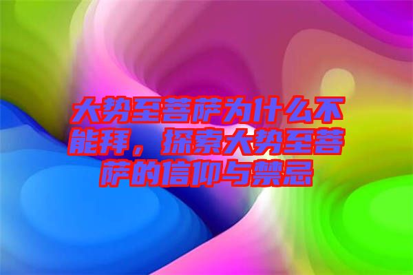 大勢至菩薩為什么不能拜，探索大勢至菩薩的信仰與禁忌