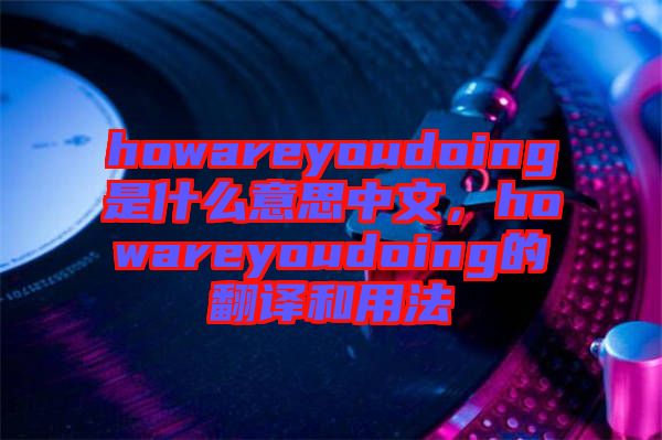 howareyoudoing是什么意思中文，howareyoudoing的翻譯和用法
