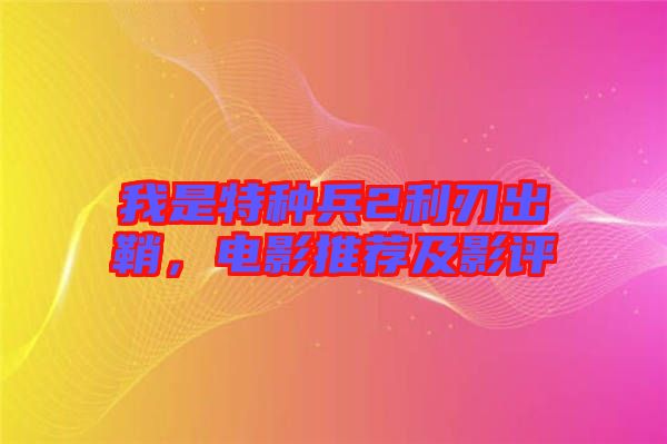 我是特種兵2利刃出鞘，電影推薦及影評(píng)