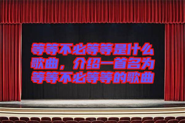 等等不必等等是什么歌曲，介紹一首名為等等不必等等的歌曲