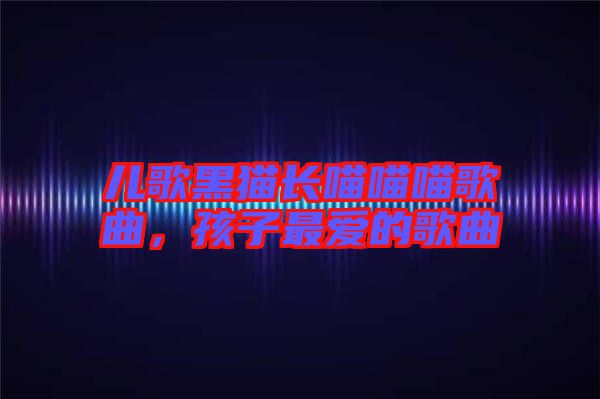 兒歌黑貓長(zhǎng)喵喵喵歌曲，孩子最愛(ài)的歌曲