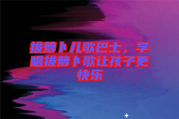 拔蘿卜兒歌巴士，學(xué)唱拔蘿卜歌讓孩子更快樂