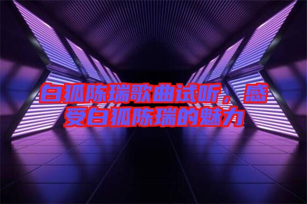 白狐陳瑞歌曲試聽，感受白狐陳瑞的魅力