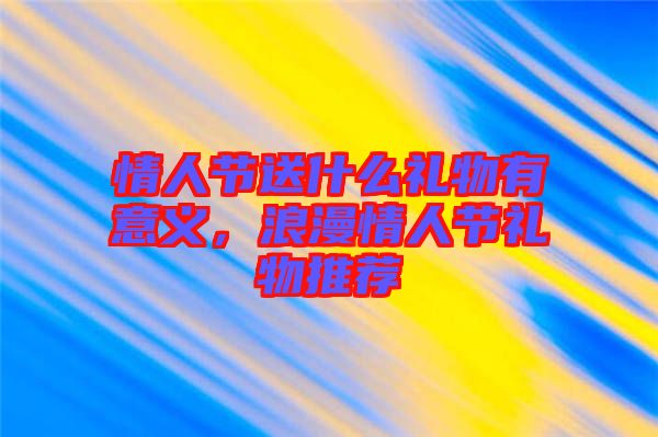 情人節(jié)送什么禮物有意義，浪漫情人節(jié)禮物推薦