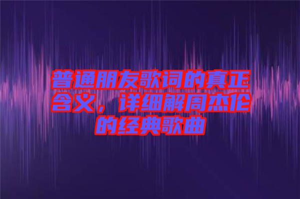 普通朋友歌詞的真正含義，詳細(xì)解周杰倫的經(jīng)典歌曲