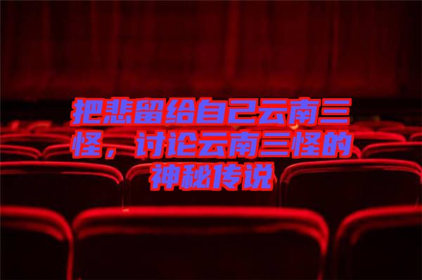 把悲留給自己云南三怪，討論云南三怪的神秘傳說