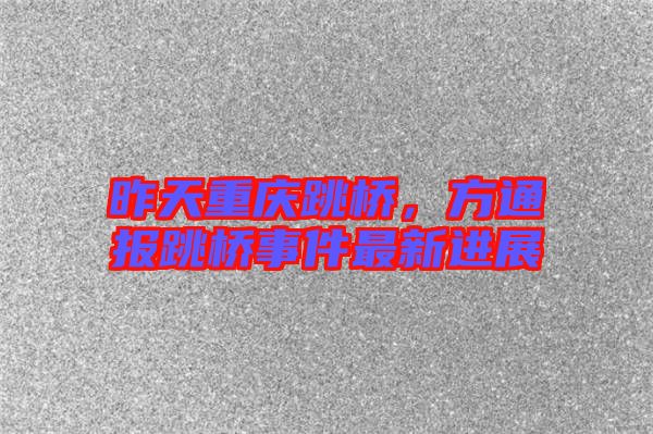 昨天重慶跳橋，方通報跳橋事件最新進(jìn)展
