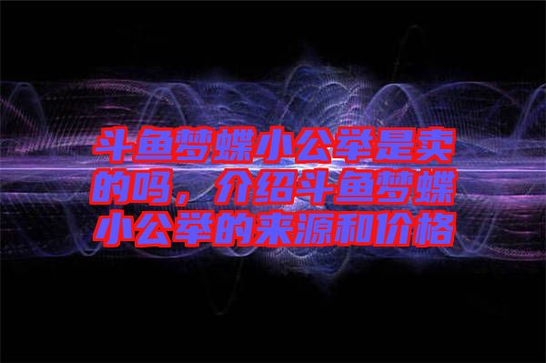 斗魚夢(mèng)蝶小公舉是賣的嗎，介紹斗魚夢(mèng)蝶小公舉的來源和價(jià)格
