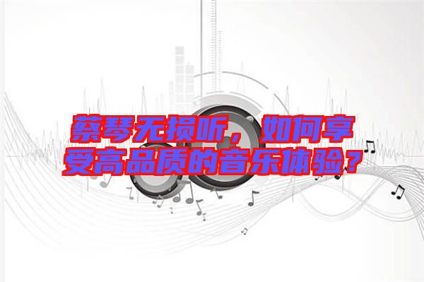 蔡琴無(wú)損聽(tīng)，如何享受高品質(zhì)的音樂(lè)體驗(yàn)？