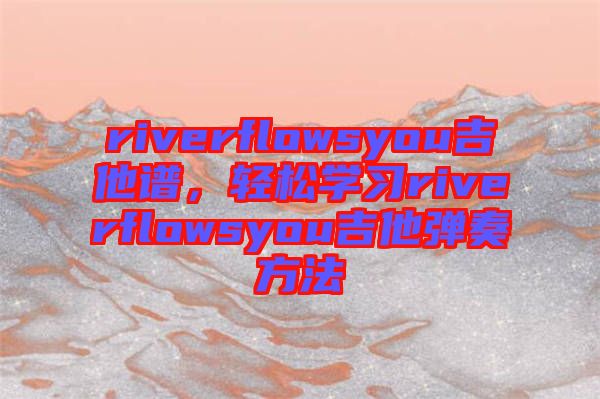 riverflowsyou吉他譜，輕松學(xué)習(xí)riverflowsyou吉他彈奏方法