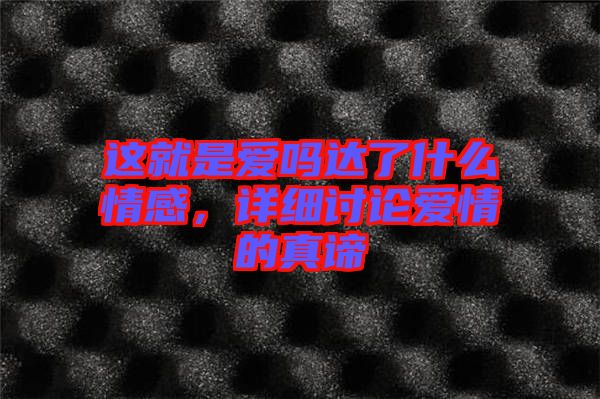 這就是愛(ài)嗎達(dá)了什么情感，詳細(xì)討論愛(ài)情的真諦