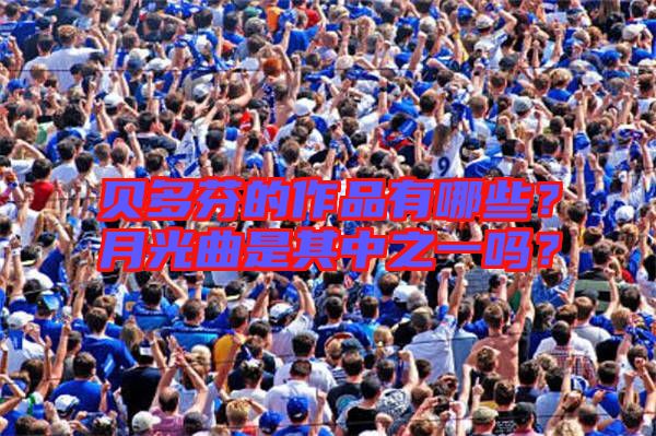 貝多芬的作品有哪些？月光曲是其中之一嗎？