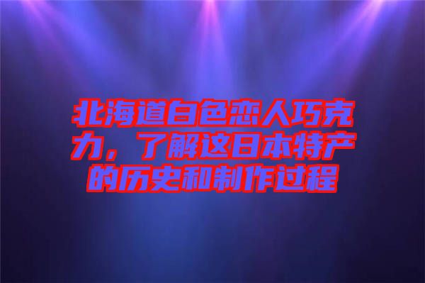 北海道白色戀人巧克力，了解這日本特產(chǎn)的歷史和制作過程