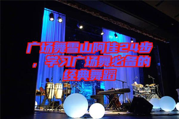 廣場舞雪山阿佳24步，學習廣場舞必備的經(jīng)典舞蹈