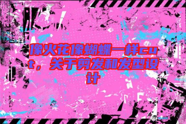 像火花像蝴蝶一樣cut，關(guān)于剪發(fā)和發(fā)型設(shè)計(jì)