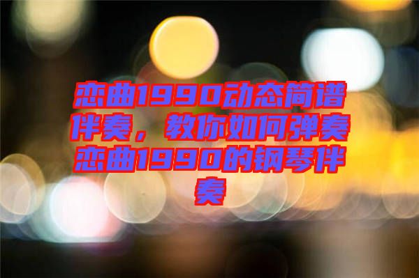 戀曲1990動態(tài)簡譜伴奏，教你如何彈奏戀曲1990的鋼琴伴奏