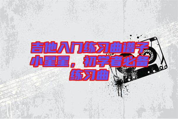 吉他入門(mén)練習(xí)曲譜子小星星，初學(xué)者必備練習(xí)曲