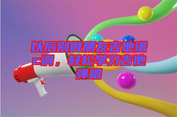 以后別做朋友吉他譜c調(diào)，輕松學(xué)習(xí)吉他彈唱