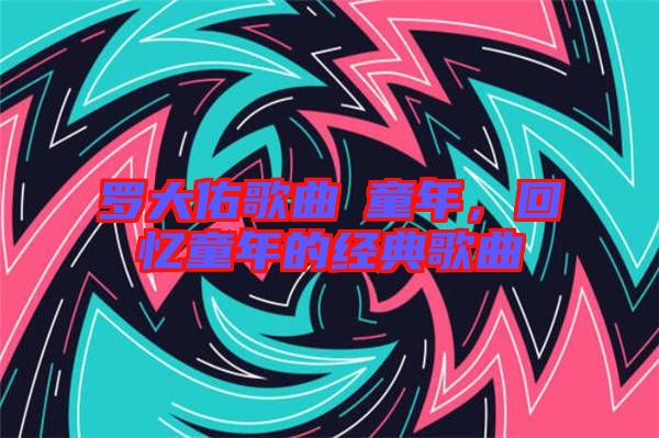 羅大佑歌曲巜童年，回憶童年的經(jīng)典歌曲