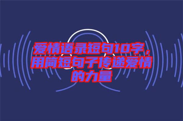 愛(ài)情語(yǔ)錄短句10字，用簡(jiǎn)短句子傳遞愛(ài)情的力量