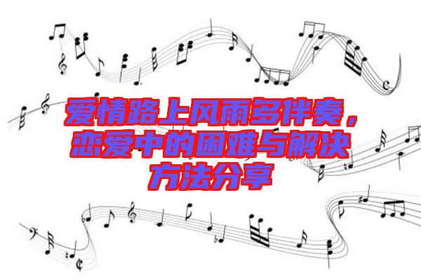 愛情路上風(fēng)雨多伴奏，戀愛中的困難與解決方法分享