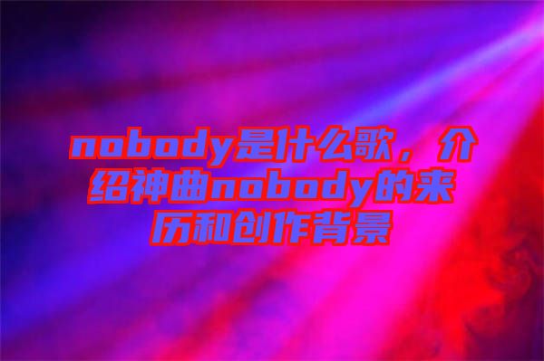 nobody是什么歌，介紹神曲nobody的來歷和創(chuàng)作背景