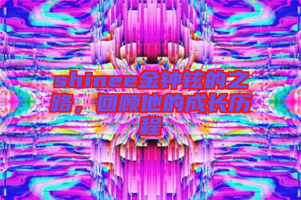 shinee金鐘鉉的之路，回顧他的成長歷程