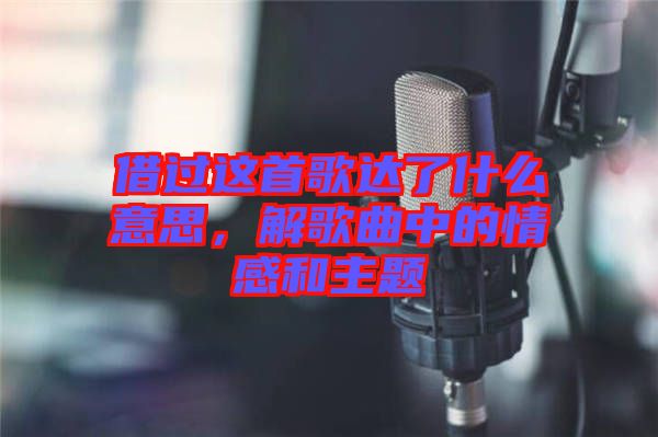 借過這首歌達(dá)了什么意思，解歌曲中的情感和主題