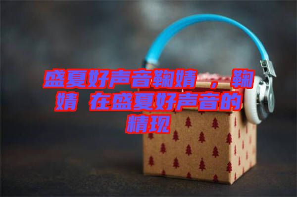 盛夏好聲音鞠婧祎，鞠婧祎在盛夏好聲音的精現(xiàn)