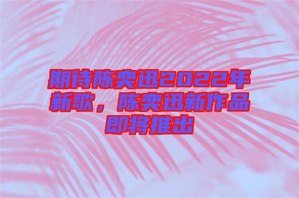 期待陳奕迅2022年新歌，陳奕迅新作品即將推出