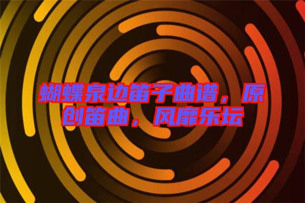 蝴蝶泉邊笛子曲譜，原創(chuàng)笛曲，風(fēng)靡樂壇