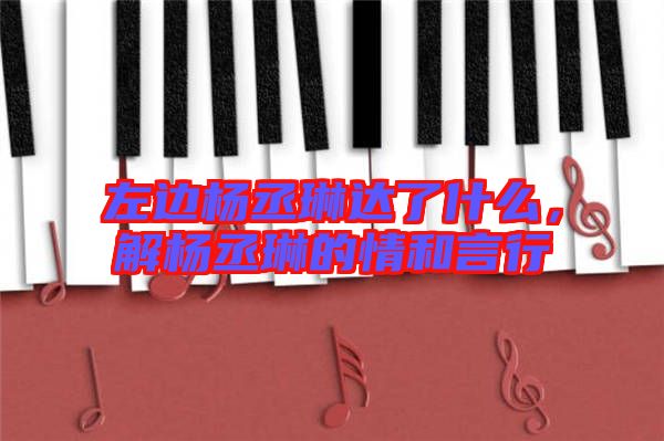 左邊楊丞琳達(dá)了什么，解楊丞琳的情和言行