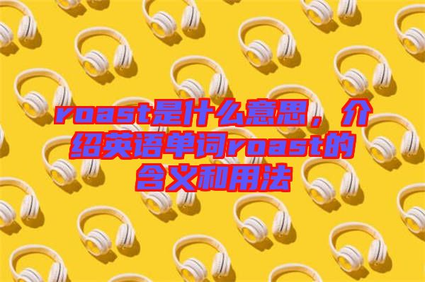 roast是什么意思，介紹英語(yǔ)單詞roast的含義和用法