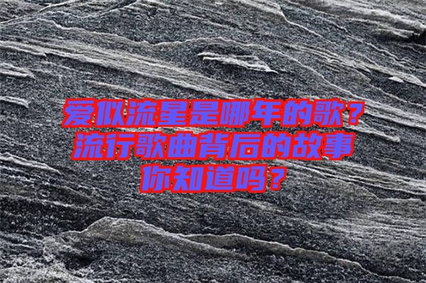 愛似流星是哪年的歌？流行歌曲背后的故事你知道嗎？