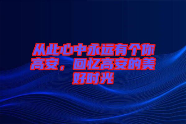 從此心中永遠(yuǎn)有個你高安，回憶高安的美好時光