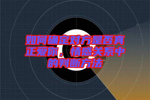 如何確定對(duì)方是否真正愛你，情感關(guān)系中的判斷方法